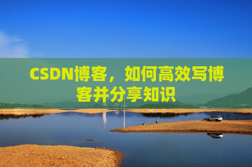 CSDN博客，如何高效写博客并分享知识