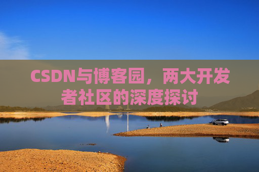 CSDN与博客园，两大开发者社区的深度探讨